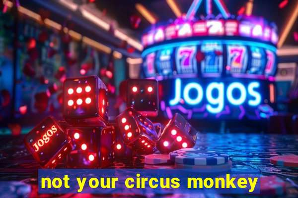 not your circus monkey