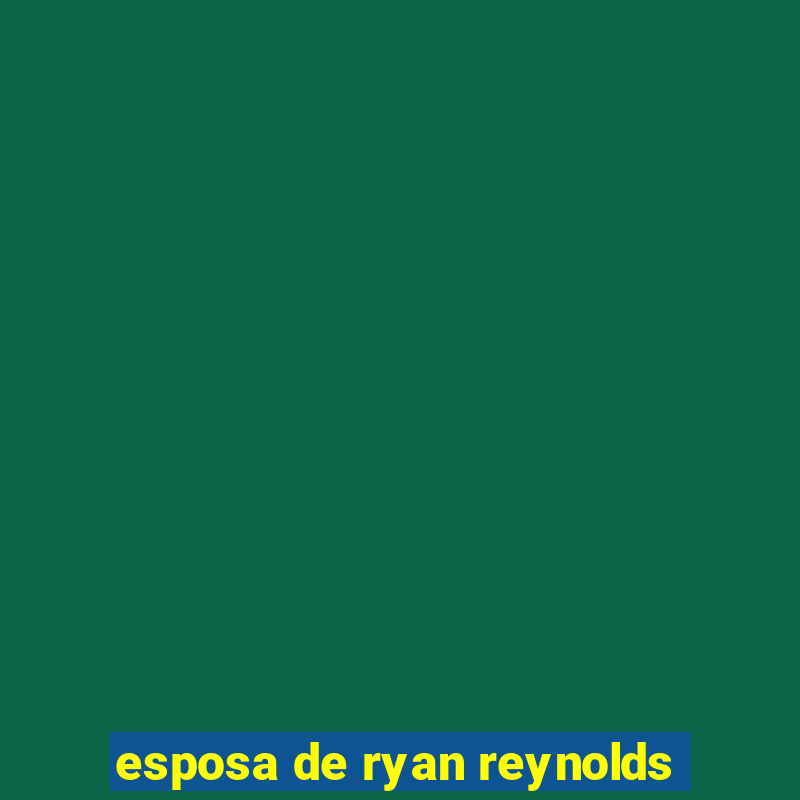 esposa de ryan reynolds