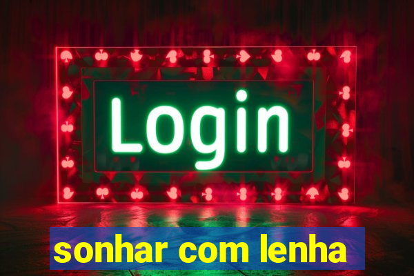 sonhar com lenha