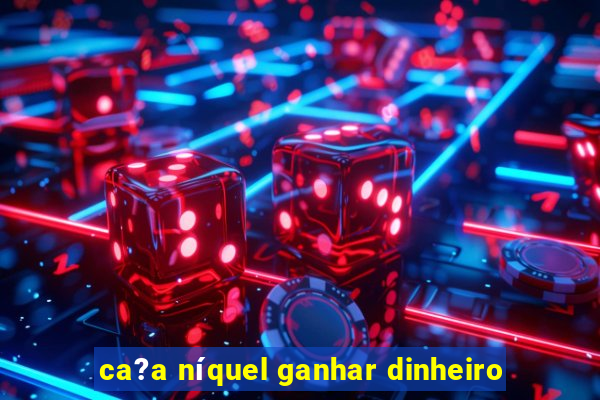 ca?a níquel ganhar dinheiro