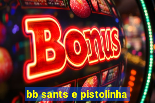 bb sants e pistolinha