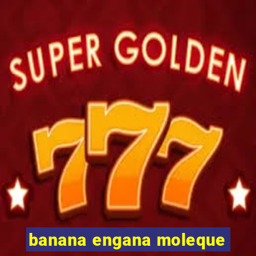 banana engana moleque