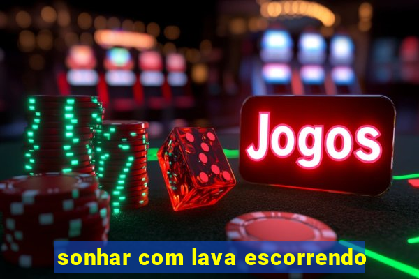 sonhar com lava escorrendo