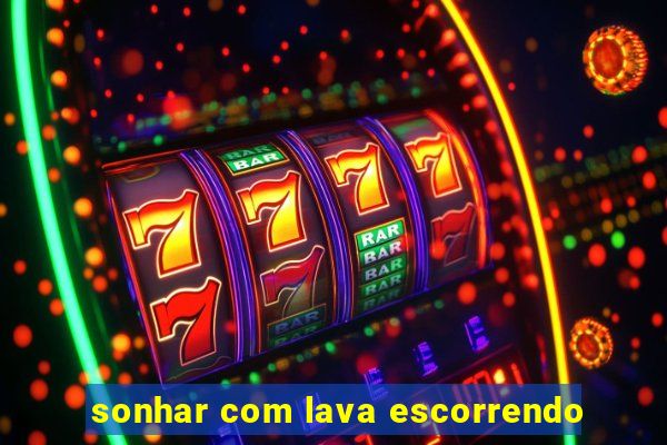 sonhar com lava escorrendo