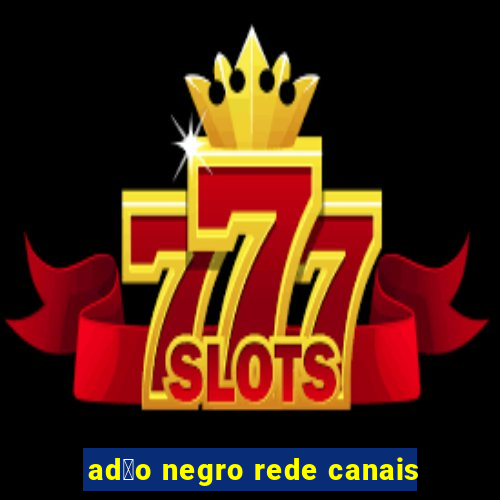 ad茫o negro rede canais