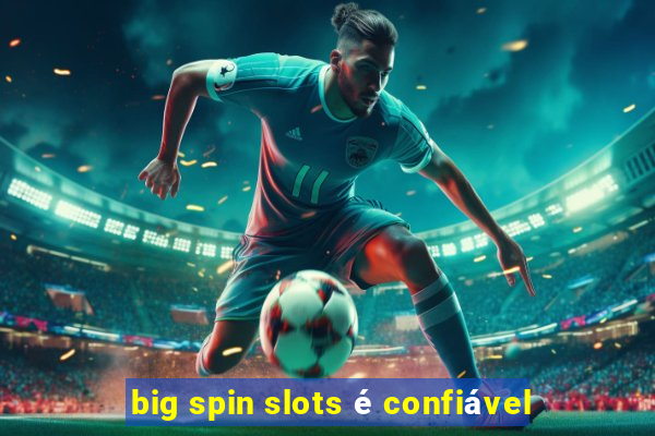 big spin slots é confiável