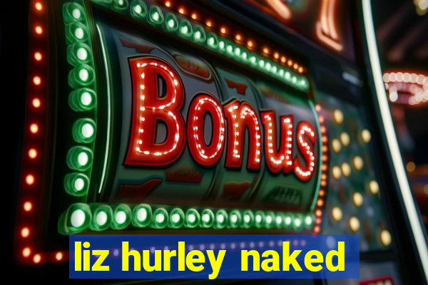 liz hurley naked