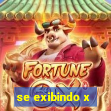 se exibindo x