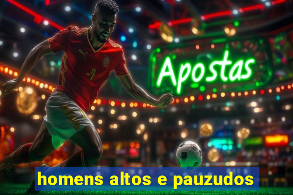 homens altos e pauzudos