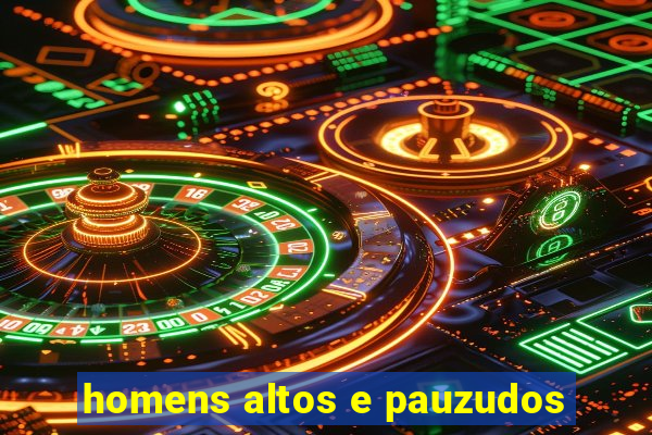 homens altos e pauzudos