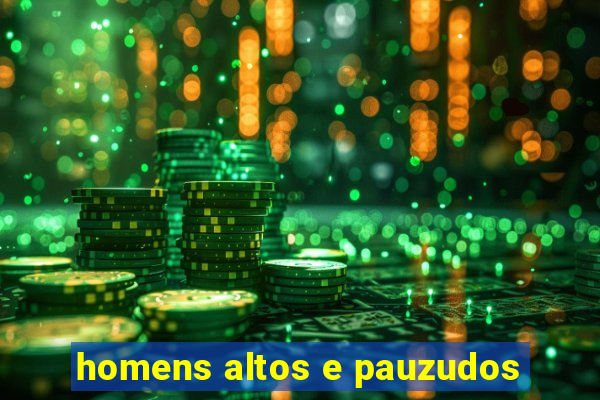 homens altos e pauzudos