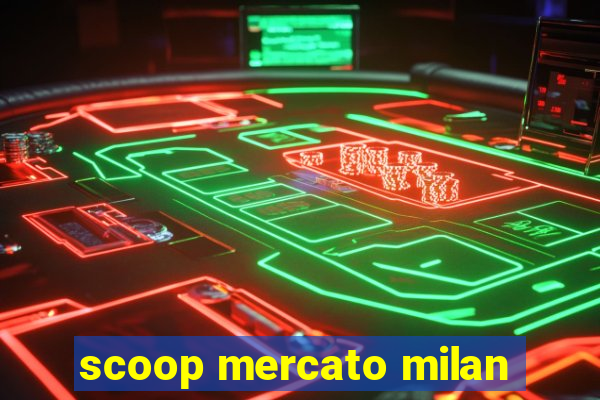 scoop mercato milan