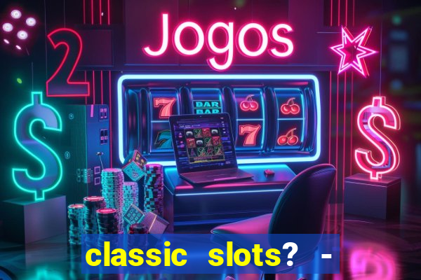 classic slots? - casino games