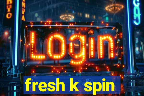 fresh k spin