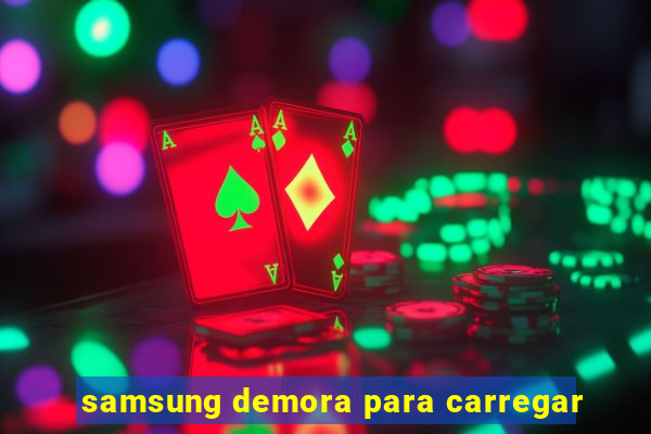 samsung demora para carregar