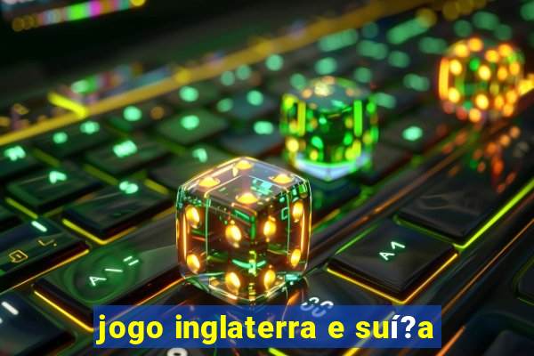 jogo inglaterra e suí?a