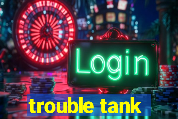 trouble tank