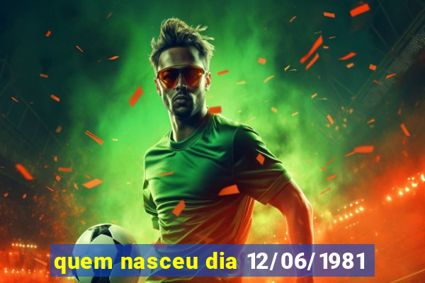 quem nasceu dia 12/06/1981