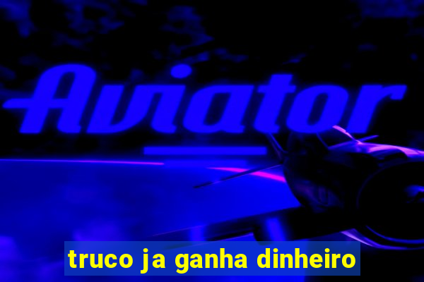 truco ja ganha dinheiro