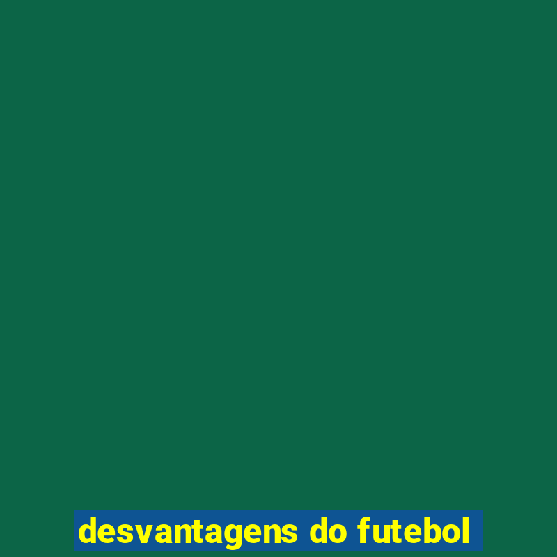 desvantagens do futebol