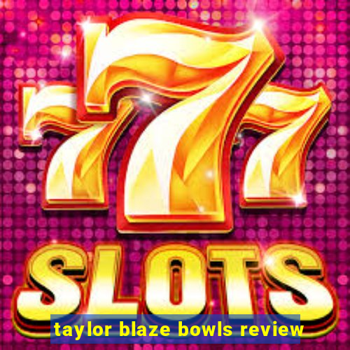 taylor blaze bowls review