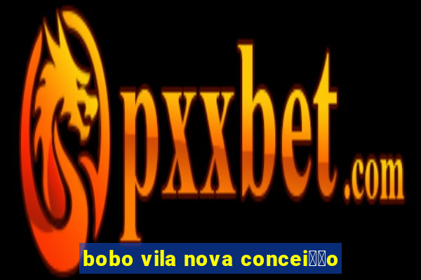 bobo vila nova concei莽茫o