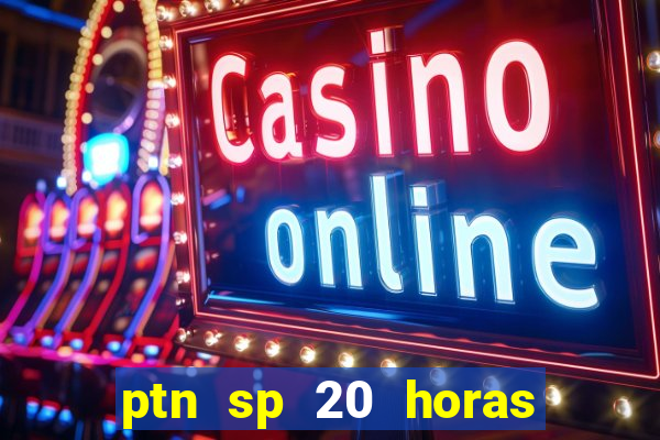 ptn sp 20 horas de hoje