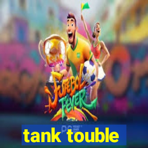 tank touble