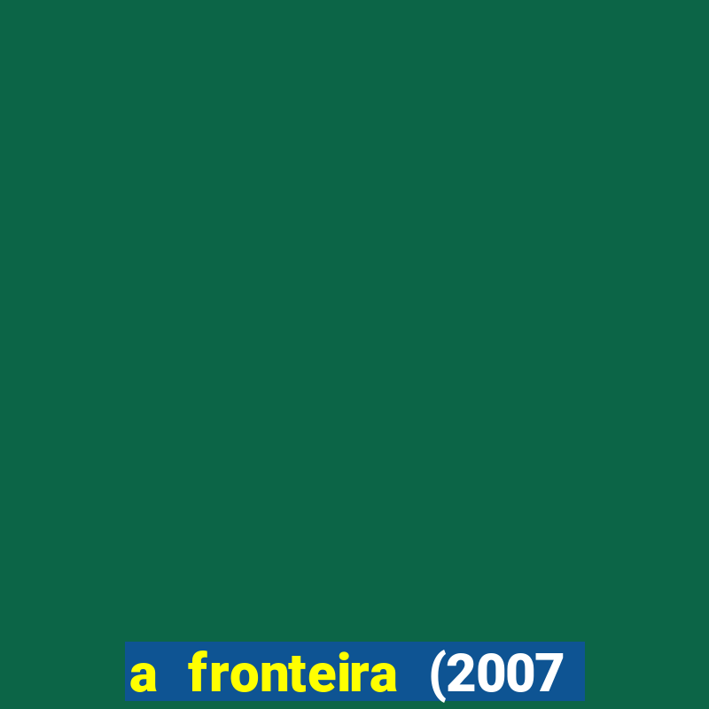 a fronteira (2007 filme completo download)