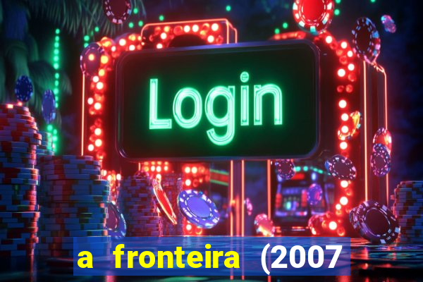 a fronteira (2007 filme completo download)