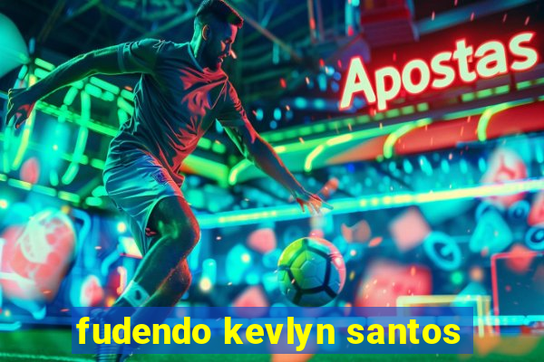 fudendo kevlyn santos