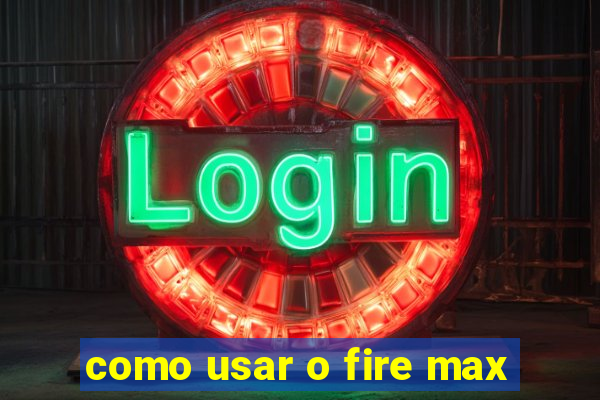 como usar o fire max