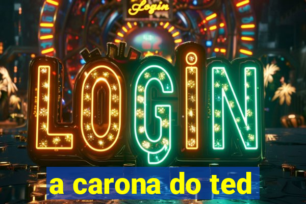 a carona do ted