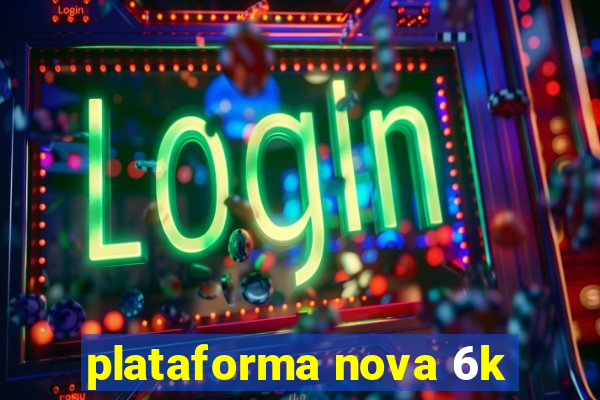 plataforma nova 6k