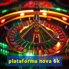 plataforma nova 6k