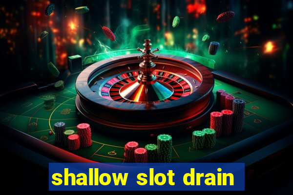 shallow slot drain