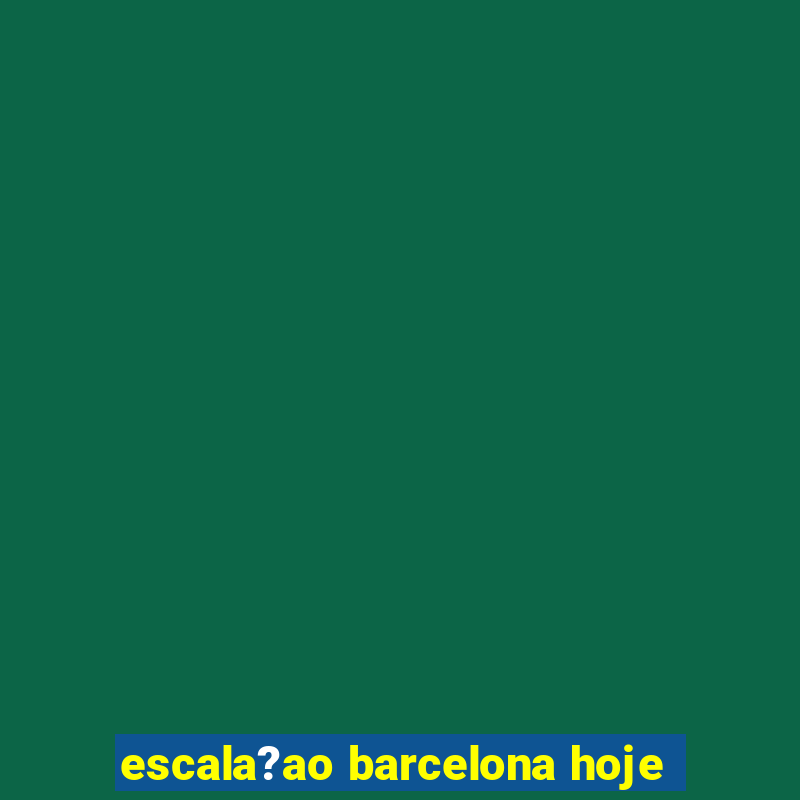 escala?ao barcelona hoje