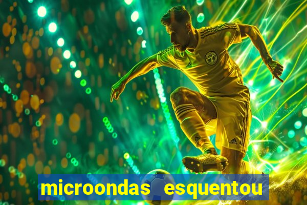 microondas esquentou demais e parou de funcionar