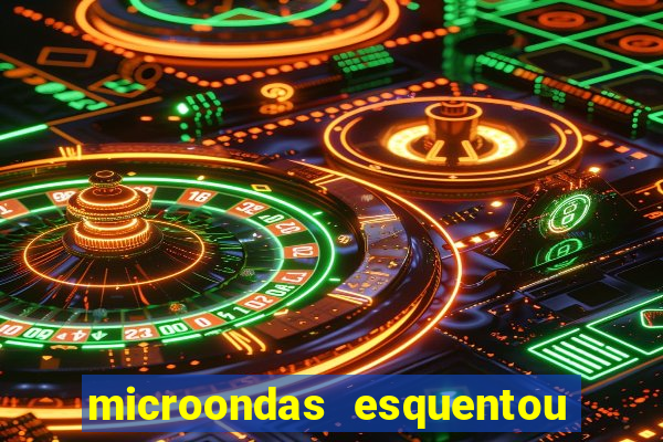 microondas esquentou demais e parou de funcionar