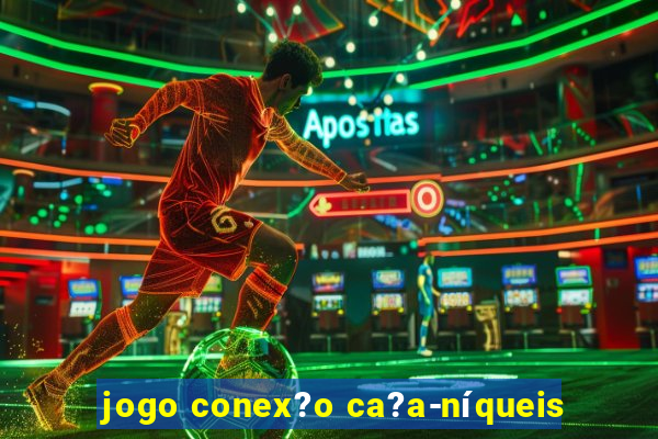 jogo conex?o ca?a-níqueis