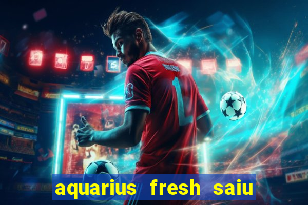 aquarius fresh saiu de linha