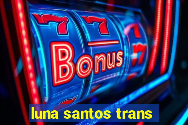 luna santos trans