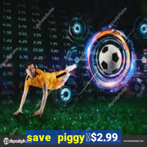 save piggy▼$2.99 to $0.99