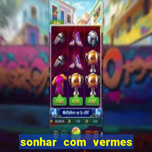 sonhar com vermes jogo do bicho