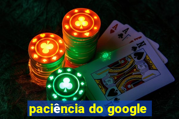 paciência do google