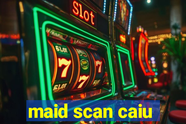 maid scan caiu