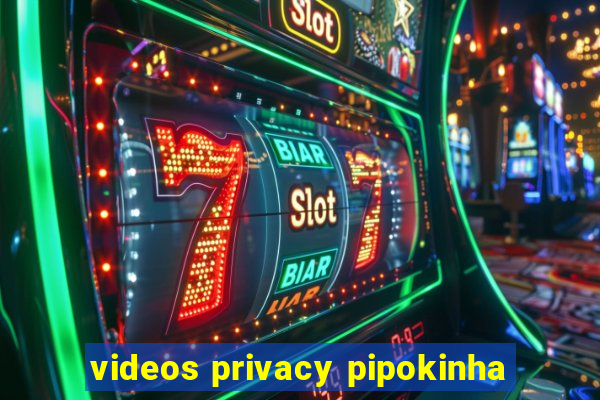 videos privacy pipokinha