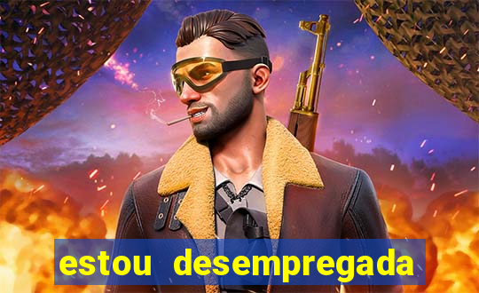 estou desempregada e desesperada