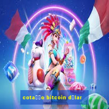 cota莽茫o bitcoin d贸lar