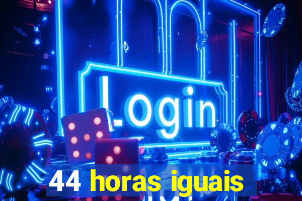 44 horas iguais